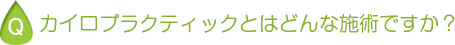カイロプラクティックとはどんな施術ですか？