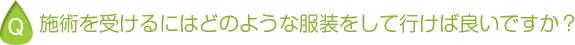 施術を受けるにはどのような服装をして行けば良いですか？